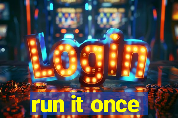 run it once